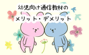 幼児向け通信教材のメリット・デメリットって何？受講者５０人に聞いてみた！