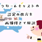 クロームキャストの設定の仕方はどうするの？セットアップの方法を画像付きで詳しく解説