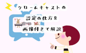 クロームキャストの設定の仕方はどうするの？セットアップの方法を画像付きで詳しく解説